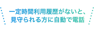 一定時間利用履歴がないと、見守られる方に自動で電話